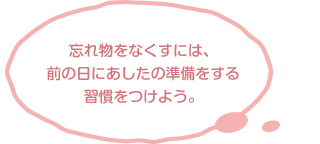 忘れ物をなくすには、前の日にあしたの準備をする習慣をつけよう。