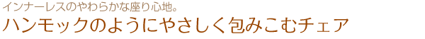 ハンモックのようにやさしく包みこむチェア