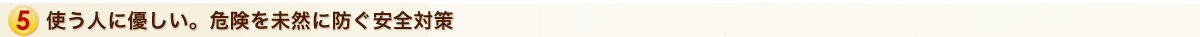 使う人に優しい。危険を未然に防ぐ安全対策