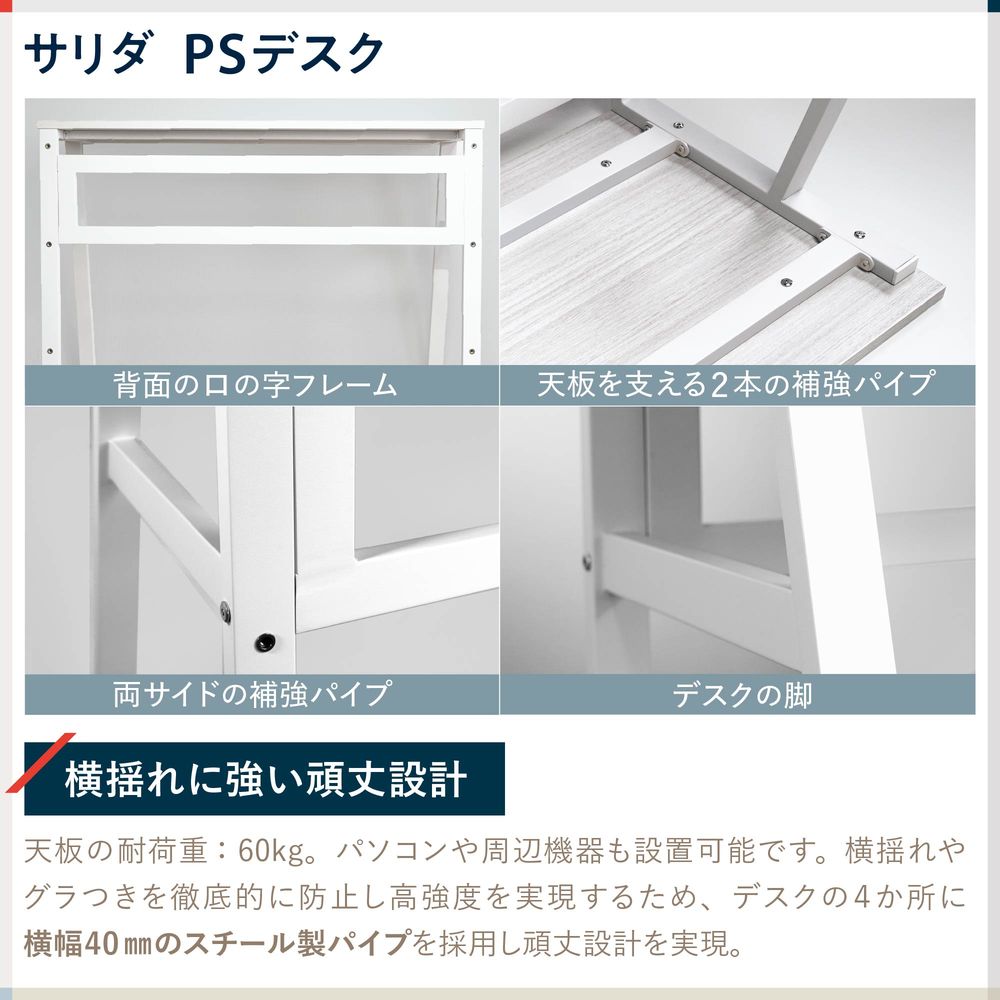 テレワーク 在宅ワーク サリダ 天板の耐荷重:60kg。パソコンや周辺機器も設置可能です。横揺れやグラつきを徹底的に防止し高強度を実現するため、デスクの4か所に横幅40mmのスチール製パイプを採用し頑丈設計を実現。①背面のロの字フレーム ②天板を支える2本の補強パイプ ③両サイドの補強パイプ ④デスクの脚