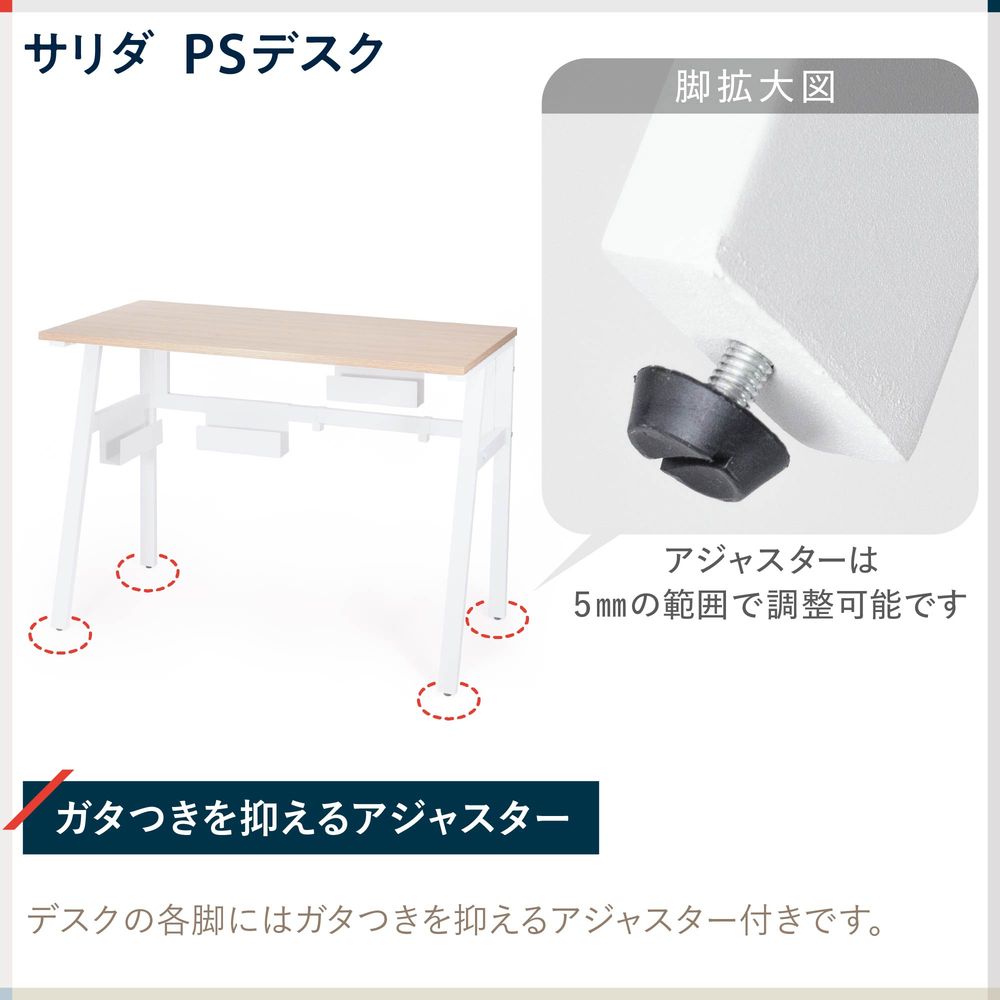 テレワーク 在宅ワーク サリダ デスクの各脚にはガタつきを抑えるアジャスター付きです。アジャスターは5mmの範囲で調整可能です。