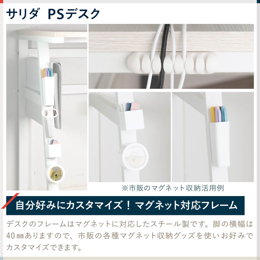 テレワーク 在宅ワーク サリダ デスクのフレームはマグネットに対応したスチール製です。脚の横幅は40mmありますので、市販の各種マグネット収納グッズを使いお好みでカスタマイズできます。